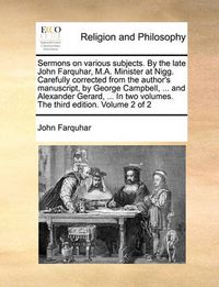 Cover image for Sermons on Various Subjects. by the Late John Farquhar, M.A. Minister at Nigg. Carefully Corrected from the Author's Manuscript, by George Campbell, ... and Alexander Gerard, ... in Two Volumes. the Third Edition. Volume 2 of 2