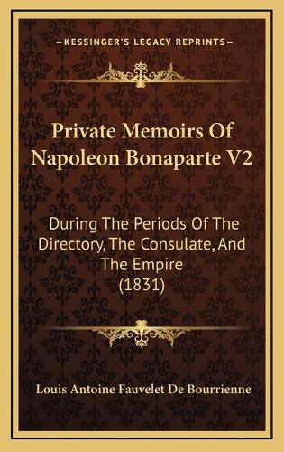 Private Memoirs of Napoleon Bonaparte V2: During the Periods of the Directory, the Consulate, and the Empire (1831)