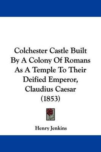 Cover image for Colchester Castle Built by a Colony of Romans as a Temple to Their Deified Emperor, Claudius Caesar (1853)