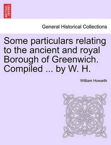 Cover image for Some Particulars Relating to the Ancient and Royal Borough of Greenwich. Compiled ... by W. H.