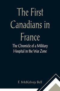 Cover image for The First Canadians in France The Chronicle of a Military Hospital in the War Zone