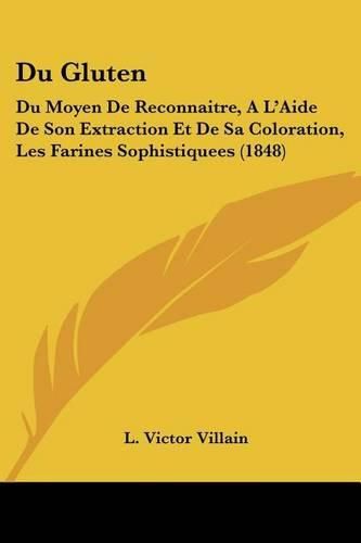 Du Gluten: Du Moyen de Reconnaitre, A L'Aide de Son Extraction Et de Sa Coloration, Les Farines Sophistiquees (1848)