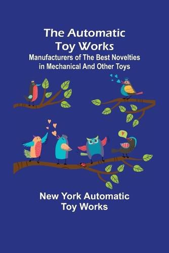 Cover image for The Automatic Toy Works; Manufacturers of the Best Novelties in Mechanical and Other Toys