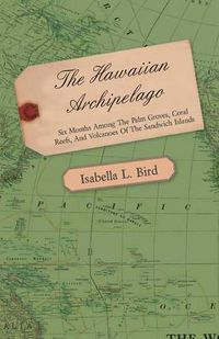 Cover image for The Hawaiian Archipelago - Six Months Among The Palm Groves, Coral Reefs, And Volcanoes Of The Sandwich Islands