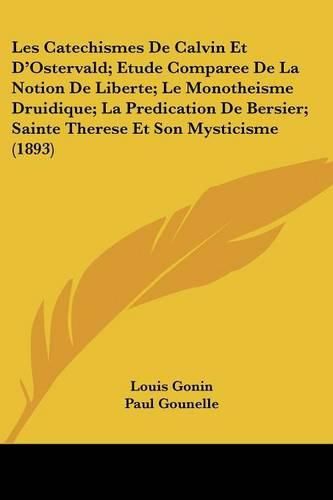 Cover image for Les Catechismes de Calvin Et D'Ostervald; Etude Comparee de La Notion de Liberte; Le Monotheisme Druidique; La Predication de Bersier; Sainte Therese Et Son Mysticisme (1893)