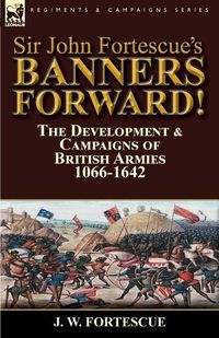 Cover image for Sir John Fortescue's Banners Forward!-The Development & Campaigns of British Armies 1066-1642