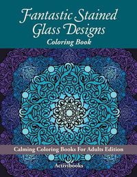 Cover image for Fantastic Stained Glass Designs Coloring Book: Calming Coloring Books For Adults Edition