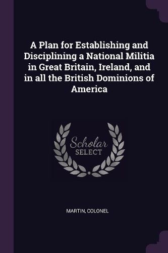 Cover image for A Plan for Establishing and Disciplining a National Militia in Great Britain, Ireland, and in all the British Dominions of America