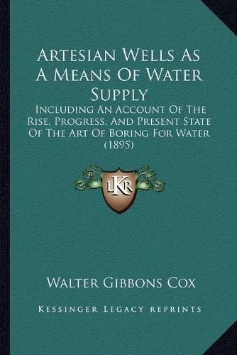 Cover image for Artesian Wells as a Means of Water Supply: Including an Account of the Rise, Progress, and Present State of the Art of Boring for Water (1895)