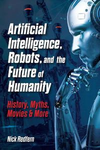 Cover image for Artificial Intelligence, Robots, and the Future of Humanity: History, Myths, Movies & More