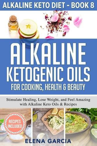 Cover image for Alkaline Ketogenic Oils For Cooking, Health & Beauty: Stimulate Healing, Lose Weight and Feel Amazing with Alkaline Keto Oils & Recipes