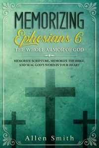 Cover image for Memorizing Ephesians 6 - The Whole Armor of God: Memorize Scripture, Memorize the Bible, and Seal God's Word in Your Heart