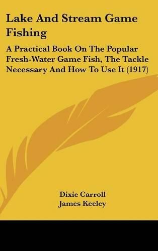 Cover image for Lake and Stream Game Fishing: A Practical Book on the Popular Fresh-Water Game Fish, the Tackle Necessary and How to Use It (1917)