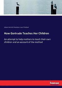 Cover image for How Gertrude Teaches Her Children: An attempt to help mothers to teach their own children and an account of the method