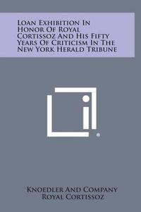 Cover image for Loan Exhibition in Honor of Royal Cortissoz and His Fifty Years of Criticism in the New York Herald Tribune