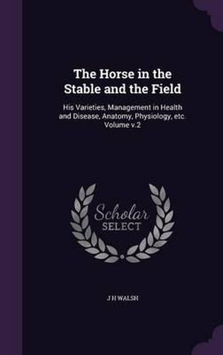 Cover image for The Horse in the Stable and the Field: His Varieties, Management in Health and Disease, Anatomy, Physiology, Etc. Volume V.2