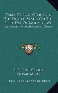 Cover image for Table of Post Offices in the United States on the First Day of January, 1851: Arranged in Alphabetical Order