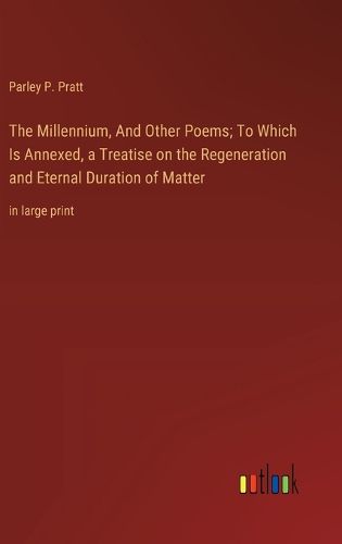 Cover image for The Millennium, And Other Poems; To Which Is Annexed, a Treatise on the Regeneration and Eternal Duration of Matter