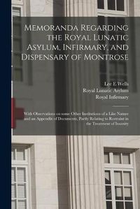 Cover image for Memoranda Regarding the Royal Lunatic Asylum, Infirmary, and Dispensary of Montrose: With Observations on Some Other Institutions of a Like Nature and an Appendix of Documents, Partly Relating to Restraint in the Treatment of Insanity