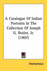 Cover image for A Catalogue of Indian Portraits in the Collection of Joseph G. Butler, JR. (1907)