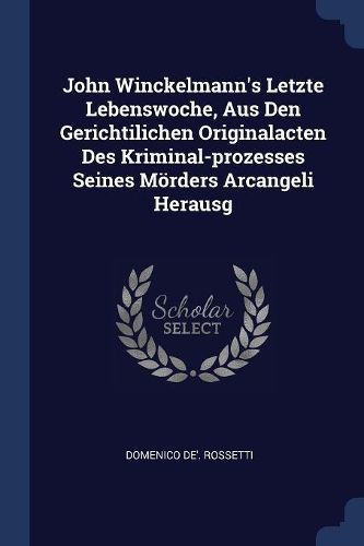 Cover image for John Winckelmann's Letzte Lebenswoche, Aus Den Gerichtilichen Originalacten Des Kriminal-Prozesses Seines M rders Arcangeli Herausg