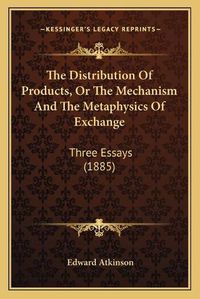 Cover image for The Distribution of Products, or the Mechanism and the Metaphysics of Exchange: Three Essays (1885)