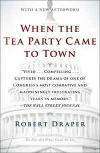Cover image for When the Tea Party Came to Town: Inside the U.S. House of Representatives' Most Combative, Dysfunctional, and Infuriating Term in Modern History
