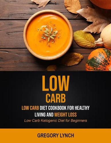 Cover image for Low Carb: Low Carb Diet Cookbook for Healthy Living and Weight Loss (Low Carb Ketogenic Diet for Beginners)