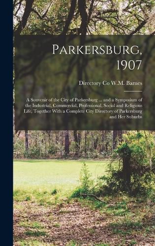 Cover image for Parkersburg, 1907; a Souvenir of the City of Parkersburg ... and a Symposium of the Industrial, Commercial, Professional, Social and Religious Life, Together With a Complete City Directory of Parkersburg and her Suburbs