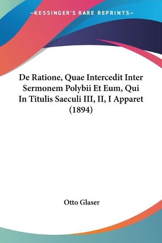 Cover image for de Ratione, Quae Intercedit Inter Sermonem Polybii Et Eum, Qui in Titulis Saeculi III, II, I Apparet (1894)