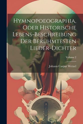 Cover image for Hymnopoeographia, Oder Historische Lebens-beschreibung Der Beruehmtesten Lieder-dichter; Volume 2