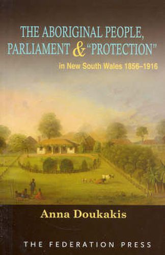 Cover image for The Aboriginal People, Parliament and 'Protection': In New South Wales, 1856-1916