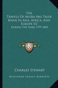 Cover image for The Travels of Mizra Abu Taleb Khan in Asia, Africa, and Europe V2: During the Years 1799-1803