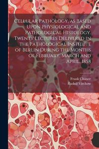 Cover image for Cellular Pathology, as Based Upon Physiological and Pathological Histology. Twenty Lectures Delivered in the Pathological Institute of Berlin During the Months of February, March and April, 1858