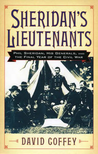 Sheridan's Lieutenants: Phil Sheridan, His Generals, and the Final Year of the Civil War