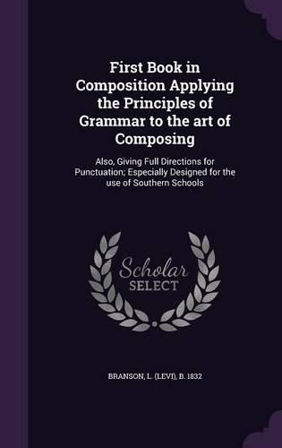 Cover image for First Book in Composition Applying the Principles of Grammar to the Art of Composing: Also, Giving Full Directions for Punctuation; Especially Designed for the Use of Southern Schools