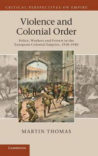 Cover image for Violence and Colonial Order: Police, Workers and Protest in the European Colonial Empires, 1918-1940