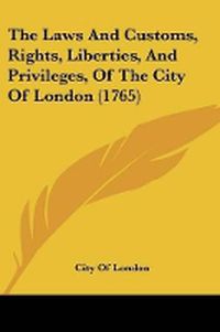 Cover image for The Laws And Customs, Rights, Liberties, And Privileges, Of The City Of London (1765)