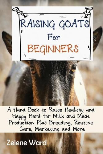 Cover image for Raising Goats for Beginners: A Hand Book to Raise Healthy and Happy Herd for Milk and Meat Production Plus Breeding, Routine Care, Marketing and More