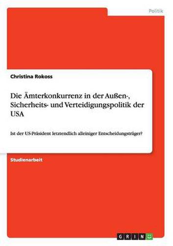 Cover image for Die AEmterkonkurrenz in der Aussen-, Sicherheits- und Verteidigungspolitik der USA: Ist der US-Prasident letztendlich alleiniger Entscheidungstrager?