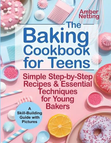 Cover image for The Baking Cookbook for Teens: Simple Step-by-Step Recipes & Essential Techniques for Young Bakers. A Skill-Building Guide with Pictures