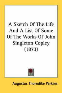 Cover image for A Sketch of the Life and a List of Some of the Works of John Singleton Copley (1873)