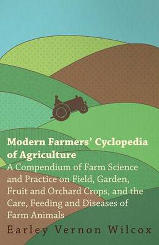 Cover image for Modern Farmers' Cyclopedia of Agriculture - A Compendium of Farm Science and Practice on Field, Garden, Fruit and Orchard Crops, And the Care, Feeding and Diseases of Farm Animals