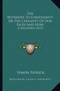 Cover image for The Witnesses to Christianity or the Certainty of Our Faith and Hope: A Discourse (1675)