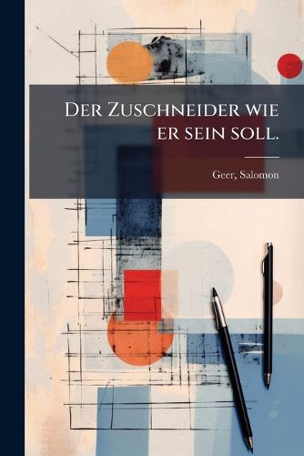 Cover image for Der Zuschneider Wie Er Sein Soll, Oder, Grundliche Anweisung Zum Selbst-Unterricht Im Zuschneiden