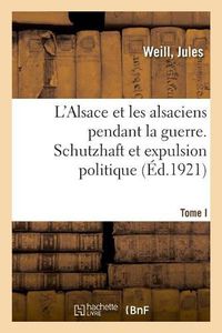 Cover image for L'Alsace Et Les Alsaciens Pendant La Guerre. Tome I. Schutzhaft Et Expulsion Politique: 17e Conference Nationale Des U. C. J. G. de France, Le Havre, 31 Octobre-2 Novembre 1920