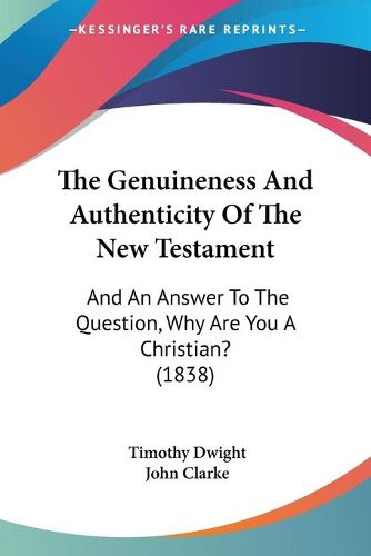 Cover image for The Genuineness and Authenticity of the New Testament: And an Answer to the Question, Why Are You a Christian? (1838)