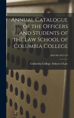 Cover image for Annual Catalogue of the Officers and Students of the Law School of Columbia College; 1864/65-1874/74