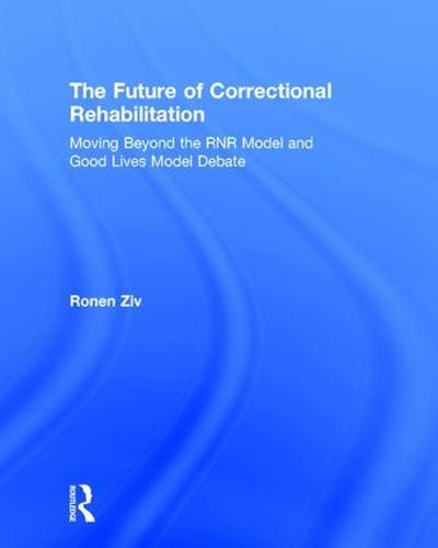 The Future of Correctional Rehabilitation: Moving Beyond the RNR Model and Good Lives Model Debate