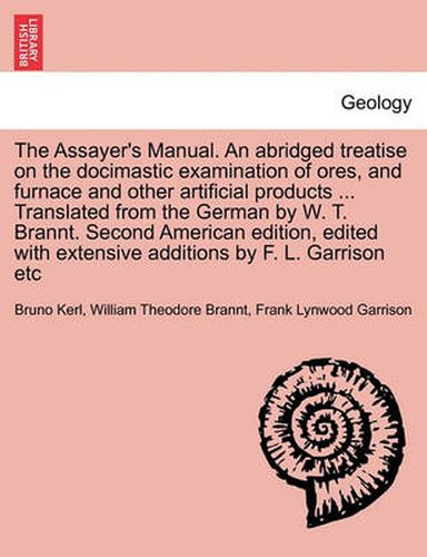 Cover image for The Assayer's Manual. an Abridged Treatise on the Docimastic Examination of Ores, and Furnace and Other Artificial Products ... Translated from the German by W. T. Brannt. Second American Edition, Edited with Extensive Additions by F. L. Garrison Etc